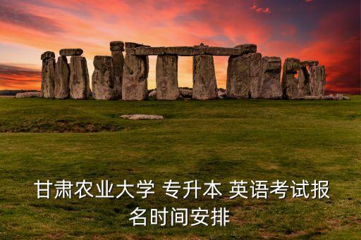  甘肅農(nóng)業(yè)大學(xué) 專升本 英語(yǔ)考試報(bào)名時(shí)間安排