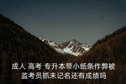  成人 高考 專(zhuān)升本帶小紙條作弊被 監(jiān)考員抓未記名還有成績(jī)嗎