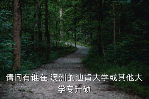 請(qǐng)問(wèn)有誰(shuí)在 澳洲的迪肯大學(xué)或其他大學(xué)專升碩
