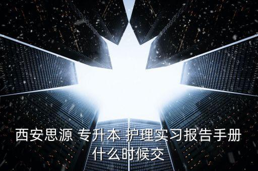 西安思源 專升本 護(hù)理實習(xí)報告手冊什么時候交