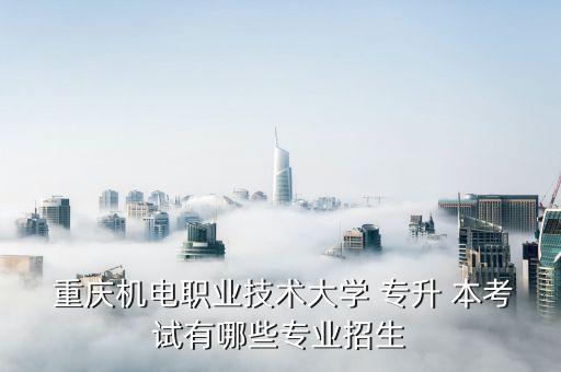  重慶機(jī)電職業(yè)技術(shù)大學(xué) 專升 本考試有哪些專業(yè)招生