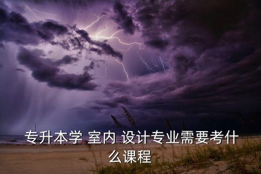 室內(nèi)設(shè)計(jì)有沒有專升本,建筑室內(nèi)設(shè)計(jì)專業(yè)專升本可報(bào)考本科專業(yè)