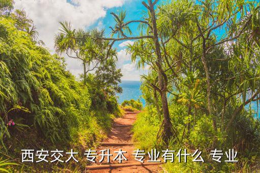 西安交大 專(zhuān)升本 專(zhuān)業(yè)有什么 專(zhuān)業(yè)