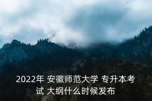2022年 安徽師范大學(xué) 專(zhuān)升本考試 大綱什么時(shí)候發(fā)布