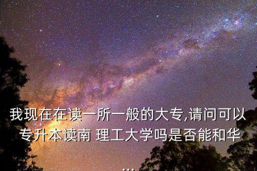 我現(xiàn)在在讀一所一般的大專(zhuān),請(qǐng)問(wèn)可以 專(zhuān)升本讀南 理工大學(xué)嗎是否能和華...