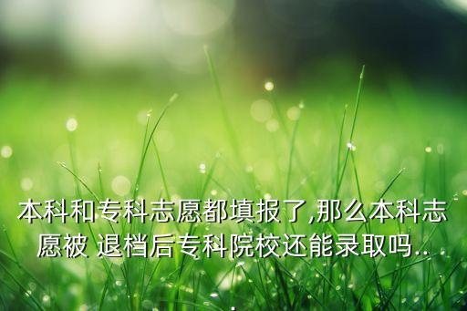 本科和?？浦驹付继顖罅?那么本科志愿被 退檔后?？圃盒＿€能錄取嗎...