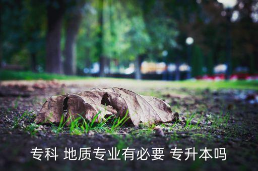?？?地質(zhì)專業(yè)有必要 專升本嗎