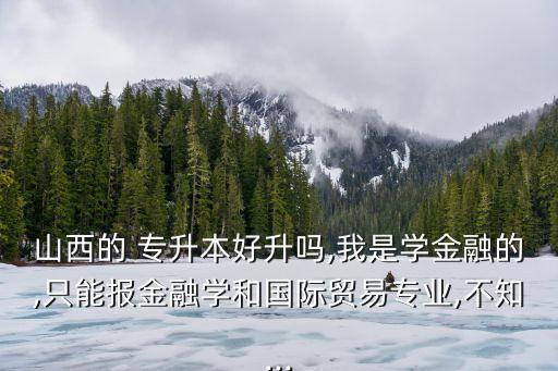 山西的 專(zhuān)升本好升嗎,我是學(xué)金融的,只能報(bào)金融學(xué)和國(guó)際貿(mào)易專(zhuān)業(yè),不知...