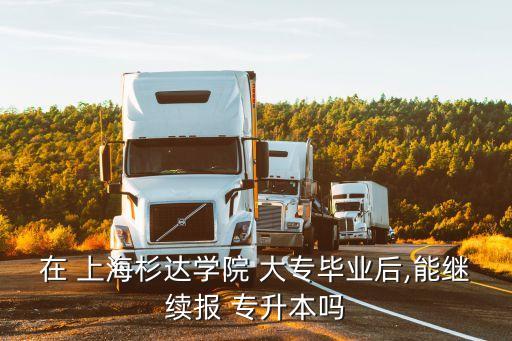 在 上海杉達(dá)學(xué)院 大專畢業(yè)后,能繼續(xù)報 專升本嗎