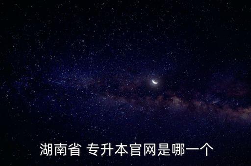  湖南省 專升本官網是哪一個