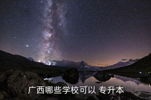  廣西哪些學(xué)校可以 專(zhuān)升本