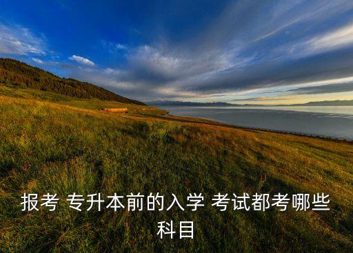 報(bào)考 專升本前的入學(xué) 考試都考哪些科目