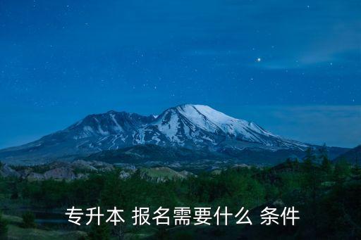  專升本 報(bào)名需要什么 條件