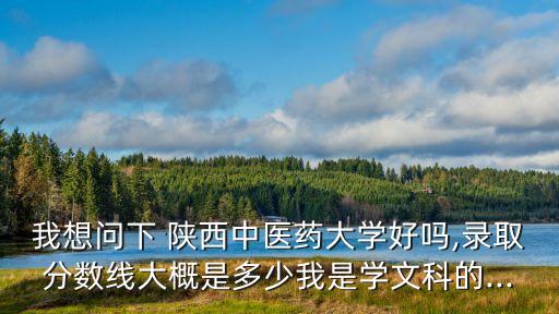 我想問(wèn)下 陜西中醫(yī)藥大學(xué)好嗎,錄取分?jǐn)?shù)線大概是多少我是學(xué)文科的...