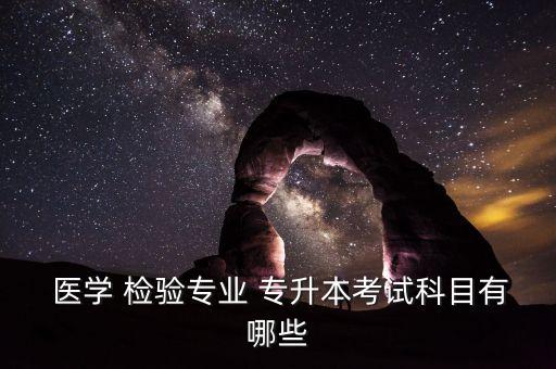  醫(yī)學 檢驗專業(yè) 專升本考試科目有哪些