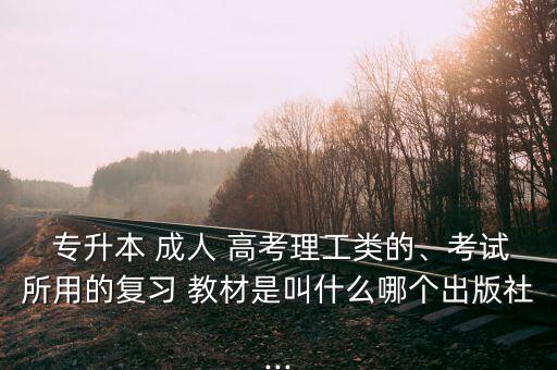 專升本 成人 高考理工類的、考試所用的復(fù)習(xí) 教材是叫什么哪個(gè)出版社...