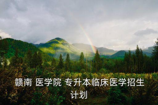  贛南 醫(yī)學(xué)院 專升本臨床醫(yī)學(xué)招生計(jì)劃