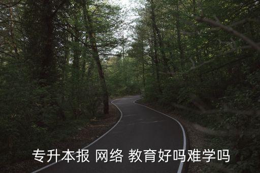 網(wǎng)絡教育專升本好做嗎,網(wǎng)絡教育是個不錯選擇學習方便容易通過