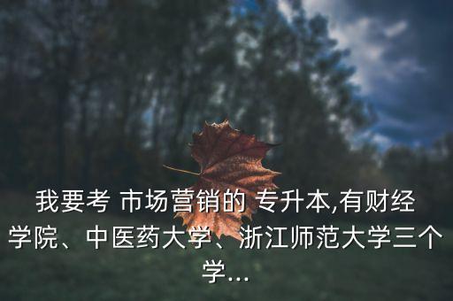 我要考 市場(chǎng)營(yíng)銷(xiāo)的 專(zhuān)升本,有財(cái)經(jīng)學(xué)院、中醫(yī)藥大學(xué)、浙江師范大學(xué)三個(gè)學(xué)...