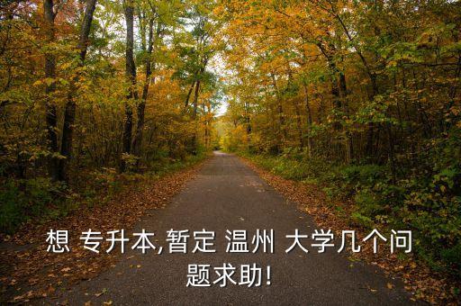 想 專升本,暫定 溫州 大學(xué)幾個(gè)問(wèn)題求助!