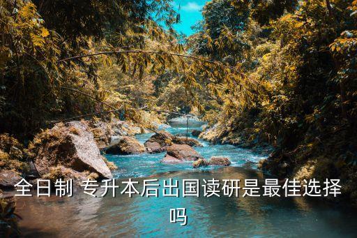 全日制 專升本后出國(guó)讀研是最佳選擇嗎