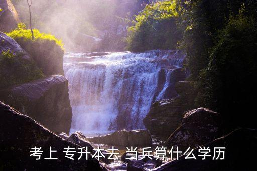 考上 專升本去 當(dāng)兵算什么學(xué)歷