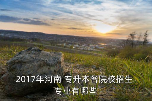 2017專升本專業(yè)和計劃,招生可去網(wǎng)站了解一下
