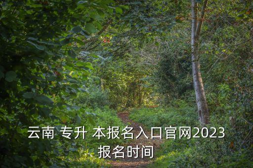 云南 專升 本報名入口官網(wǎng)2023報名時間