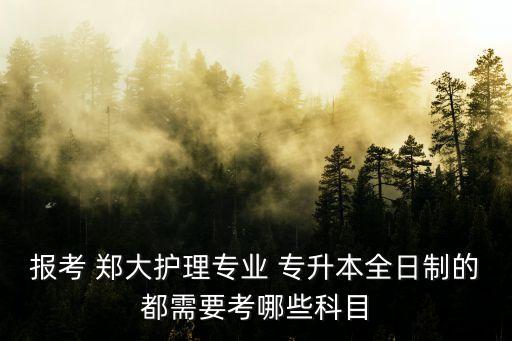 報(bào)考 鄭大護(hù)理專(zhuān)業(yè) 專(zhuān)升本全日制的都需要考哪些科目