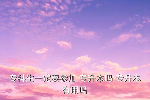 ?？粕欢ㄒ獏⒓?專升本嗎 專升本有用嗎