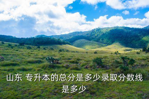 山東 專(zhuān)升本的總分是多少錄取分?jǐn)?shù)線是多少