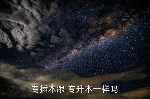 專接本和專升本一樣嗎,專升本和插版一樣名稱不同時間不同!