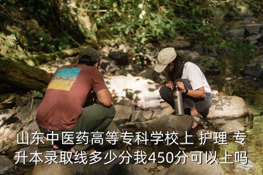 山東中醫(yī)藥高等?？茖W校上 護理 專升本錄取線多少分我450分可以上嗎