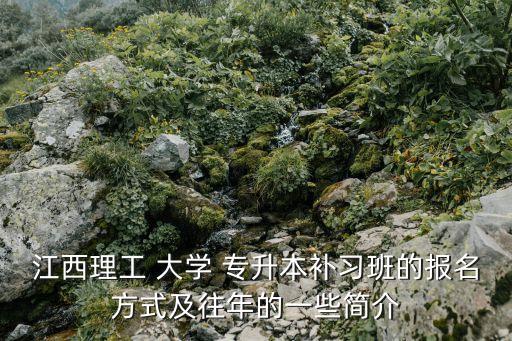 江西理工 大學(xué) 專升本補習(xí)班的報名方式及往年的一些簡介