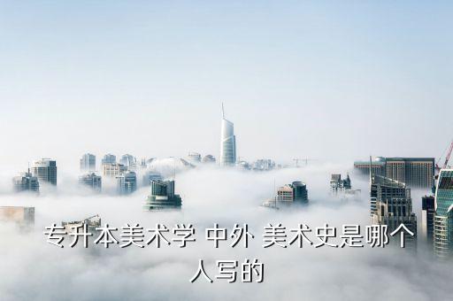 專升本中外美術(shù)史試題,中外美術(shù)史合并為一冊(cè)專升本英語不難
