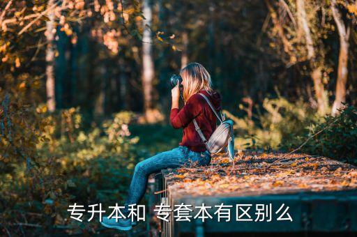  專(zhuān)升本和 專(zhuān)套本有區(qū)別么