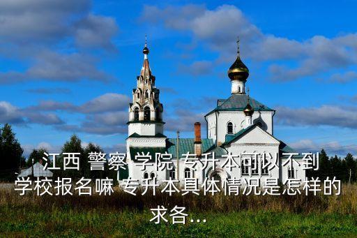 江西警察學(xué)院專升本報名時間,江西省內(nèi)有23所高校招生專升本
