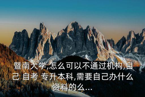  暨南大學,怎么可以不通過機構,自己 自考 專升本科,需要自己辦什么資料的么...
