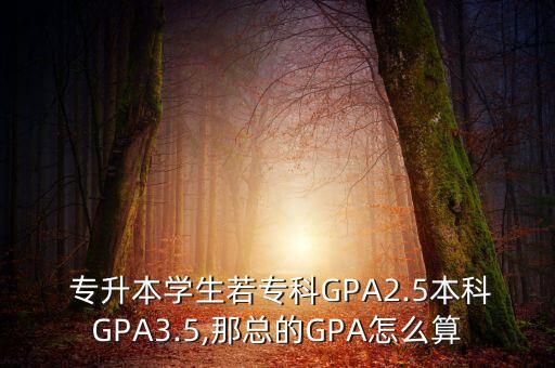  專升本學(xué)生若?？艷PA2.5本科GPA3.5,那總的GPA怎么算