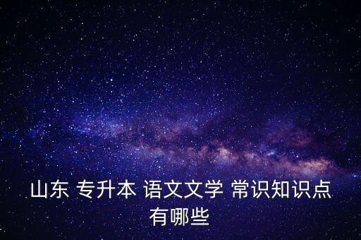 山東 專升本 語文文學 常識知識點有哪些
