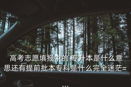  高考志愿填報(bào)中的 專升本是什么意思還有提前批本專科是什么完全迷茫=...