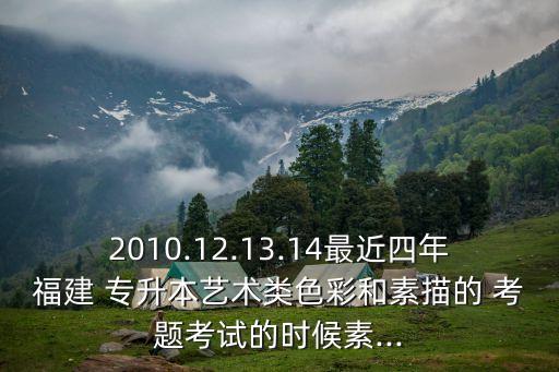 2010.12.13.14最近四年福建 專升本藝術(shù)類色彩和素描的 考題考試的時候素...