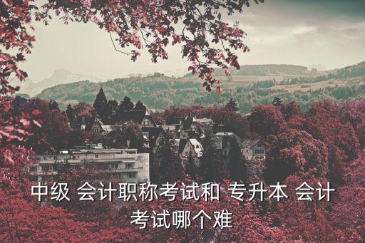 會計專升本難考嗎,會計專升本我學(xué)的是英語和管理理論