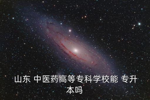  山東 中醫(yī)藥高等?？茖W校能 專升本嗎