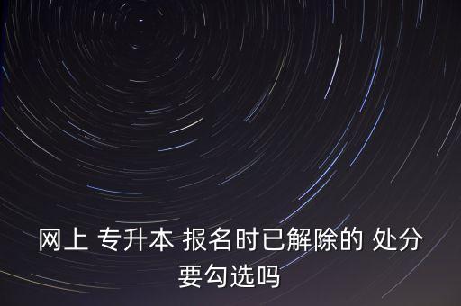 網上 專升本 報名時已解除的 處分要勾選嗎