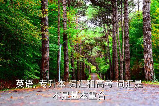 英語(yǔ), 專升本 詞匯和高考 詞匯是不是基本重合