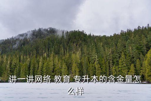 專升本遠程教育好嗎,網(wǎng)絡教育專升本含金量不高可作為二學位