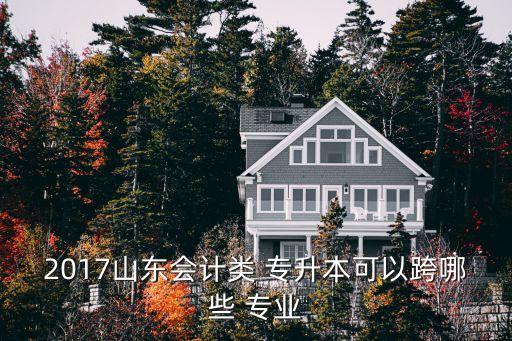 2017山東會計類 專升本可以跨哪些 專業(yè)