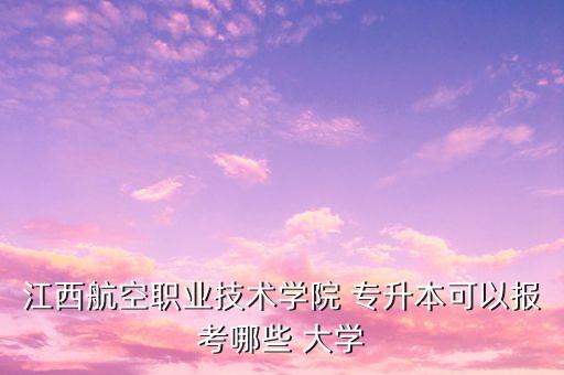 江西航空職業(yè)技術(shù)學(xué)院 專升本可以報考哪些 大學(xué)