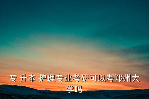 專(zhuān) 升本 護(hù)理專(zhuān)業(yè)考研可以考鄭州大學(xué)嗎